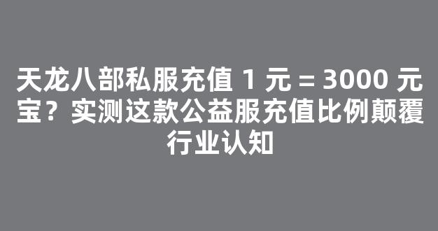 天龙八部私服充值 1 元 = 3000 元宝？实测这款公益服充值比例颠覆行业认知